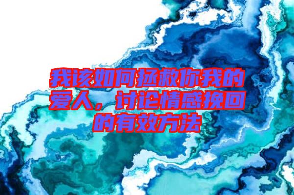 我該如何拯救你我的愛人，討論情感挽回的有效方法