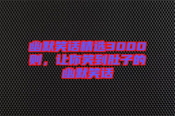 幽默笑話精選3000則，讓你笑到肚子的幽默笑話