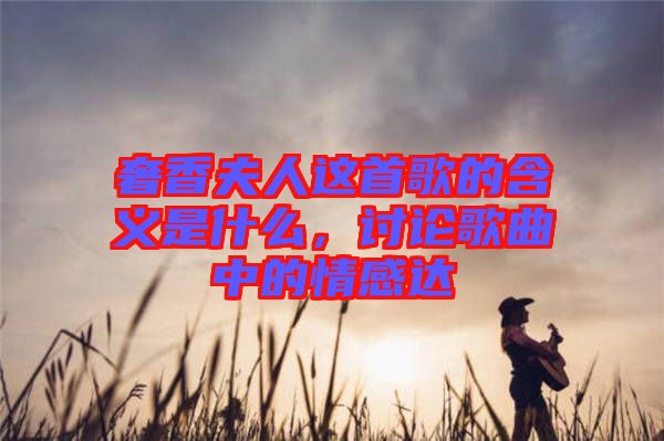 奢香夫人這首歌的含義是什么，討論歌曲中的情感達(dá)