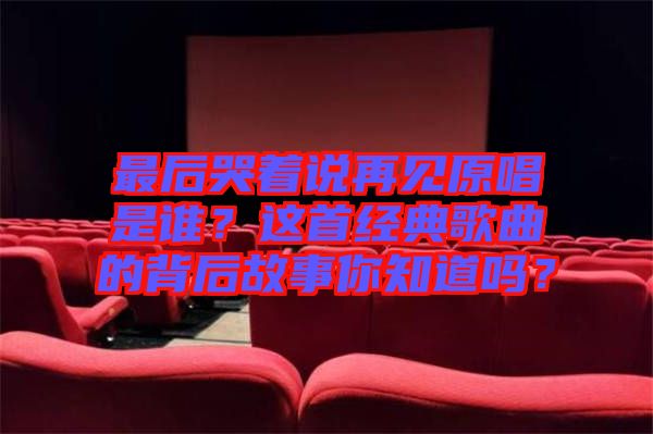 最后哭著說再見原唱是誰？這首經(jīng)典歌曲的背后故事你知道嗎？