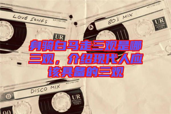 身騎白馬走三觀是哪三觀，介紹現(xiàn)代人應(yīng)該具備的三觀