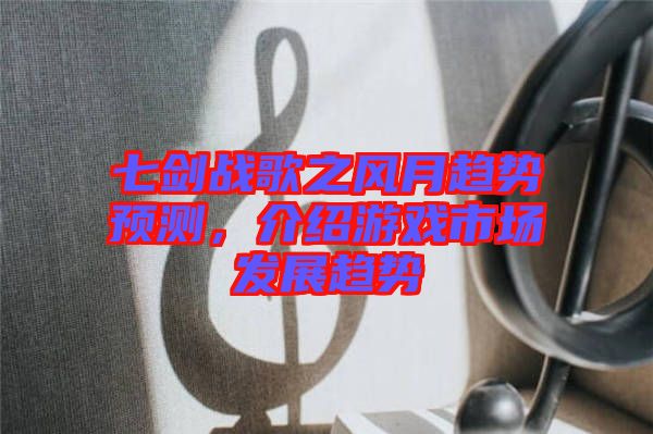 七劍戰(zhàn)歌之風月趨勢預(yù)測，介紹游戲市場發(fā)展趨勢