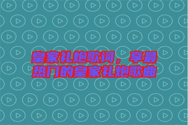 皇家禮炮歌詞，享最熱門的皇家禮炮歌曲