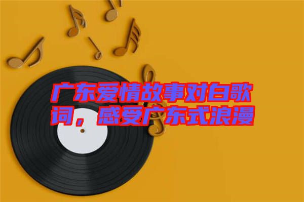 廣東愛情故事對白歌詞，感受廣東式浪漫