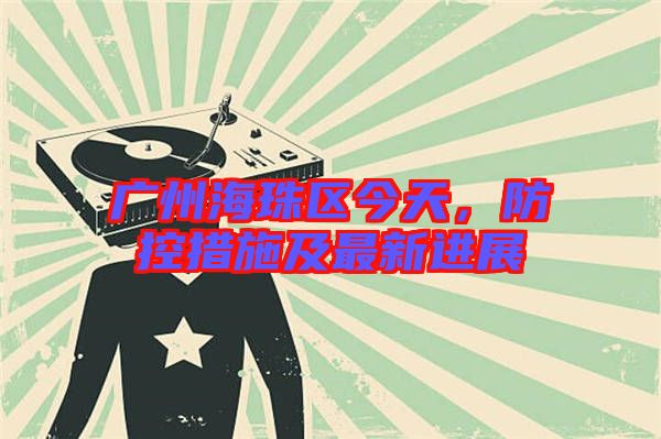 廣州海珠區(qū)今天，防控措施及最新進(jìn)展