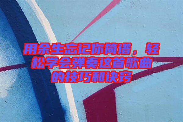 用余生忘記你簡(jiǎn)譜，輕松學(xué)會(huì)彈奏這首歌曲的技巧和訣竅