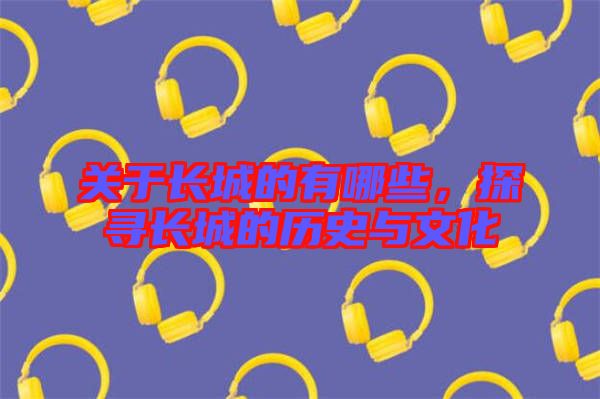 關(guān)于長(zhǎng)城的有哪些，探尋長(zhǎng)城的歷史與文化