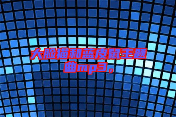 大臉貓和藍(lán)皮鼠主題曲mp3，