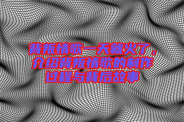 背叛情歌一天就火了，介紹背叛情歌的制作過程與背后故事