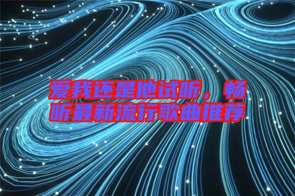 愛(ài)我還是他試聽(tīng)，暢聽(tīng)最新流行歌曲推薦