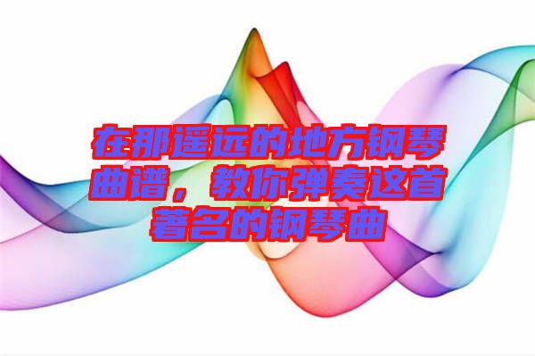 在那遙遠的地方鋼琴曲譜，教你彈奏這首著名的鋼琴曲