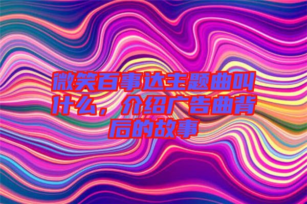 微笑百事達(dá)主題曲叫什么，介紹廣告曲背后的故事