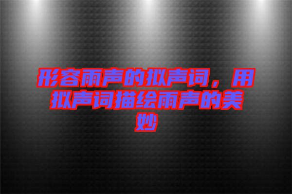 形容雨聲的擬聲詞，用擬聲詞描繪雨聲的美妙