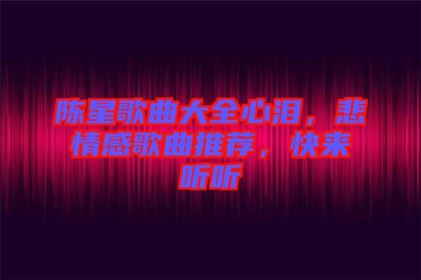 陳星歌曲大全心淚，悲情感歌曲推薦，快來聽聽
