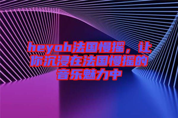 heyoh法國(guó)慢搖，讓你沉浸在法國(guó)慢搖的音樂魅力中