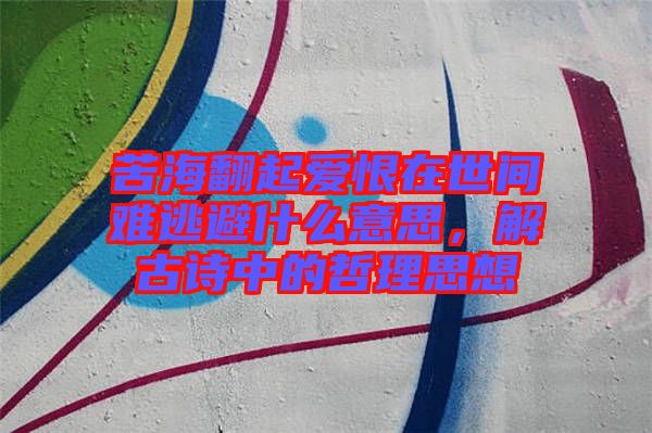 苦海翻起愛恨在世間難逃避什么意思，解古詩中的哲理思想