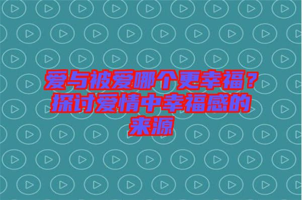 愛與被愛哪個更幸福？探討愛情中幸福感的來源