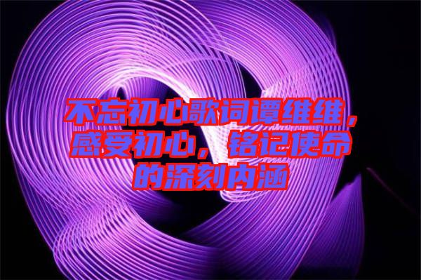 不忘初心歌詞譚維維，感受初心，銘記使命的深刻內(nèi)涵