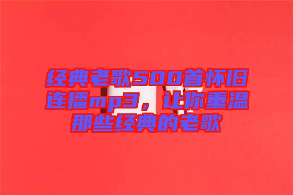經(jīng)典老歌500首懷舊連播mp3，讓你重溫那些經(jīng)典的老歌