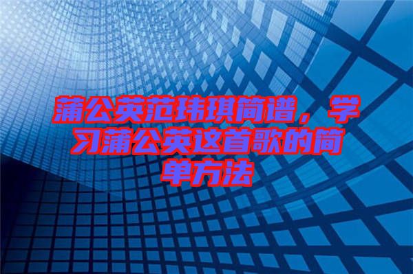 蒲公英范瑋琪簡(jiǎn)譜，學(xué)習(xí)蒲公英這首歌的簡(jiǎn)單方法