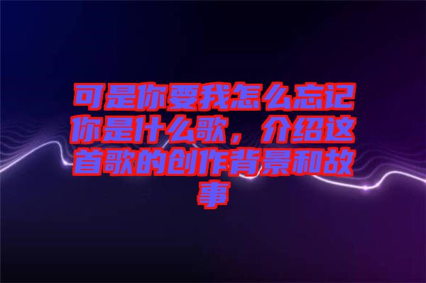 可是你要我怎么忘記你是什么歌，介紹這首歌的創(chuàng)作背景和故事