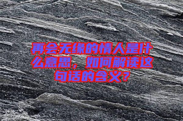 再會(huì)無(wú)緣的情人是什么意思，如何解讀這句話的含義？