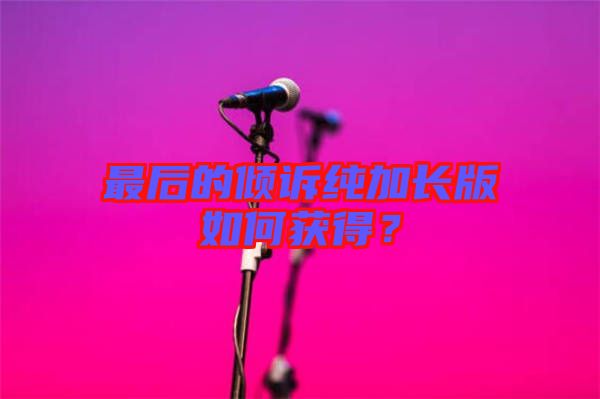 最后的傾訴純加長版如何獲得？
