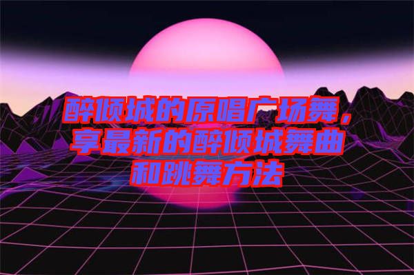 醉傾城的原唱廣場(chǎng)舞，享最新的醉傾城舞曲和跳舞方法
