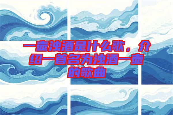 一壺濁酒是什么歌，介紹一首名為濁酒一壺的歌曲