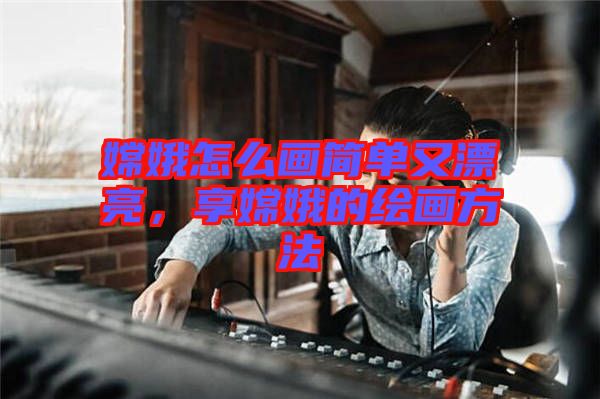 嫦娥怎么畫簡單又漂亮，享嫦娥的繪畫方法