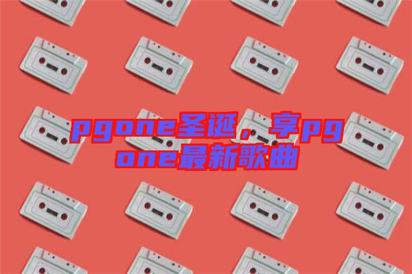 pgone圣誕，享pgone最新歌曲