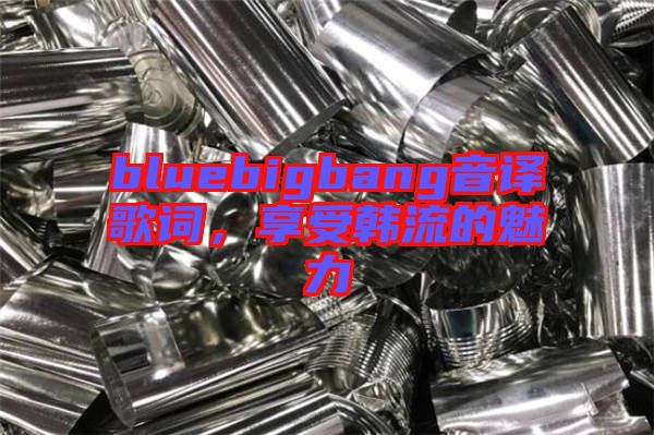 bluebigbang音譯歌詞，享受韓流的魅力