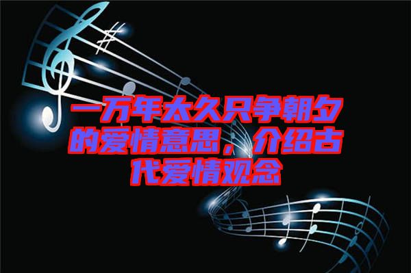 一萬(wàn)年太久只爭(zhēng)朝夕的愛(ài)情意思，介紹古代愛(ài)情觀念