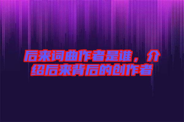 后來詞曲作者是誰，介紹后來背后的創(chuàng)作者