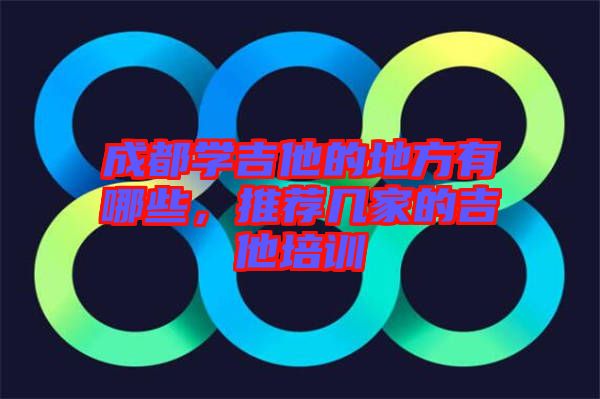 成都學(xué)吉他的地方有哪些，推薦幾家的吉他培訓(xùn)