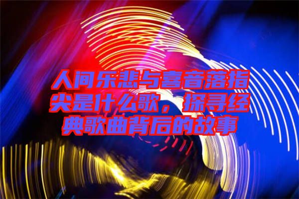 人間樂悲與喜音落指尖是什么歌，探尋經(jīng)典歌曲背后的故事