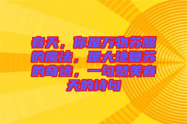 春天，你是萬物蘇醒的魔法，是大地復(fù)蘇的奇跡，一句贊美春天的詩句