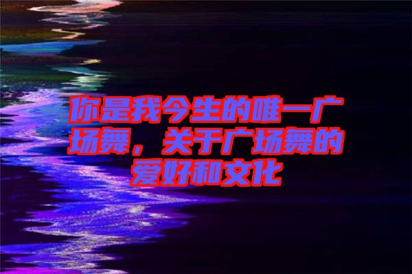 你是我今生的唯一廣場舞，關于廣場舞的愛好和文化