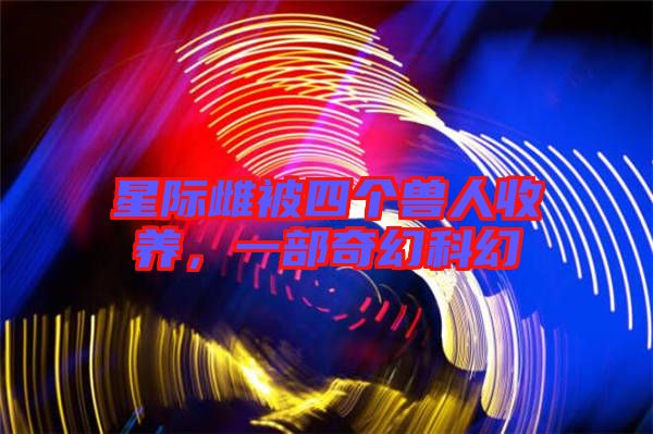 星際雌被四個獸人收養(yǎng)，一部奇幻科幻