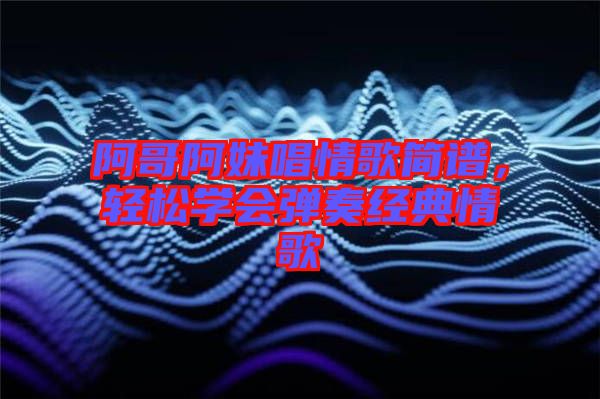 阿哥阿妹唱情歌簡(jiǎn)譜，輕松學(xué)會(huì)彈奏經(jīng)典情歌