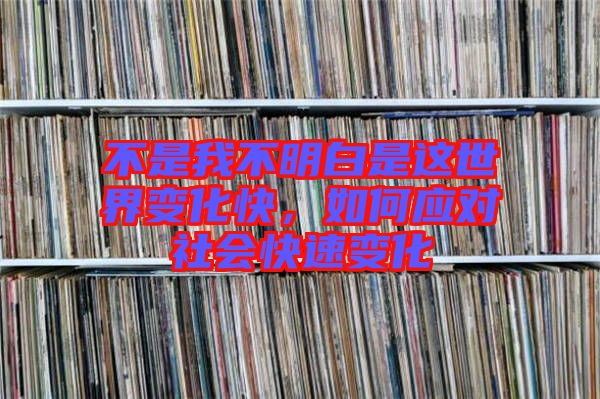 不是我不明白是這世界變化快，如何應(yīng)對(duì)社會(huì)快速變化