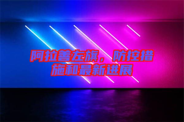 阿拉善左旗，防控措施和最新進(jìn)展