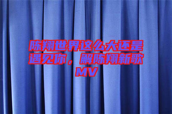 陳翔世界這么大還是遇見你，解陳翔新歌MV
