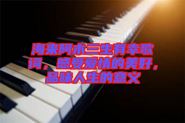海來阿木三生有幸歌詞，感受愛情的美好，品味人生的意義