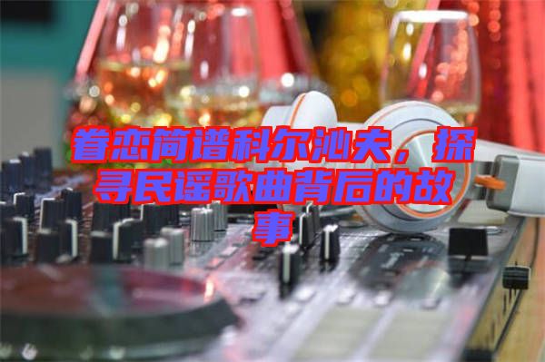 眷戀簡譜科爾沁夫，探尋民謠歌曲背后的故事