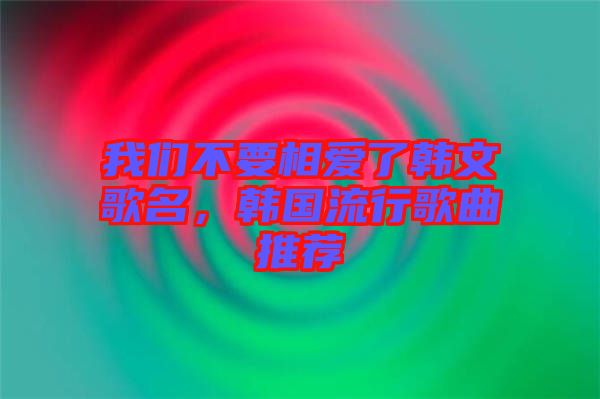我們不要相愛(ài)了韓文歌名，韓國(guó)流行歌曲推薦