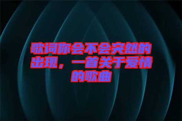 歌詞你會(huì)不會(huì)突然的出現(xiàn)，一首關(guān)于愛(ài)情的歌曲