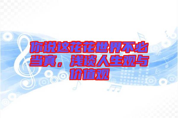 你說這花花世界不必當(dāng)真，淺談人生觀與價(jià)值觀