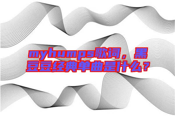 myhumps歌詞，黑豆豆經(jīng)典單曲是什么？