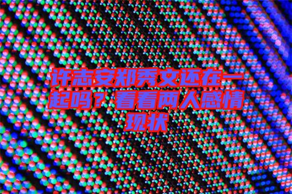 許志安鄭秀文還在一起嗎？看看兩人感情現(xiàn)狀